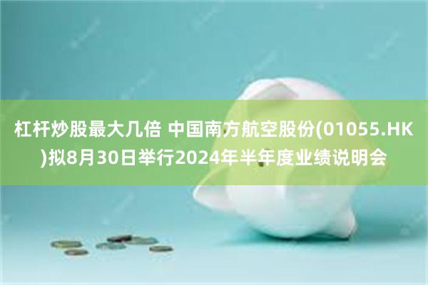 杠杆炒股最大几倍 中国南方航空股份(01055.HK)拟8月30日举行2024年半年度业绩说明会