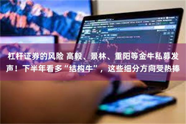杠杆证券的风险 高毅、景林、重阳等金牛私募发声！下半年看多“结构牛”，这些细分方向受热捧