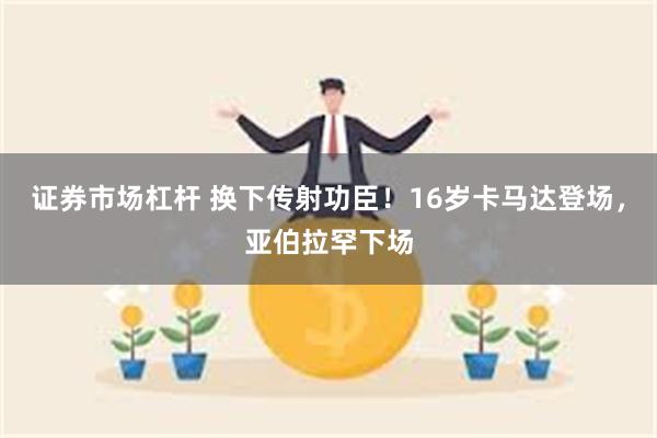 证券市场杠杆 换下传射功臣！16岁卡马达登场，亚伯拉罕下场