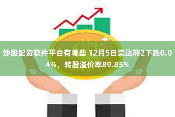 炒股配资软件平台有哪些 12月5日崇达转2下跌0.04%，转股溢价率89.85%