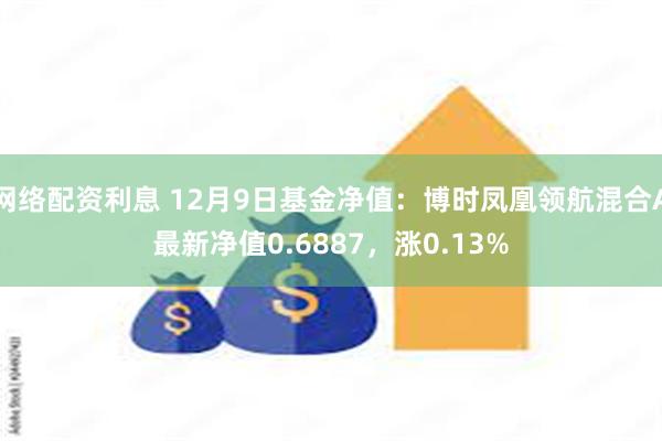网络配资利息 12月9日基金净值：博时凤凰领航混合A最新净值0.6887，涨0.13%