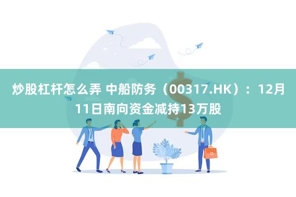 炒股杠杆怎么弄 中船防务（00317.HK）：12月11日南向资金减持13万股
