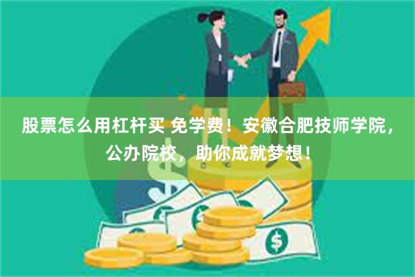 股票怎么用杠杆买 免学费！安徽合肥技师学院，公办院校，助你成就梦想！