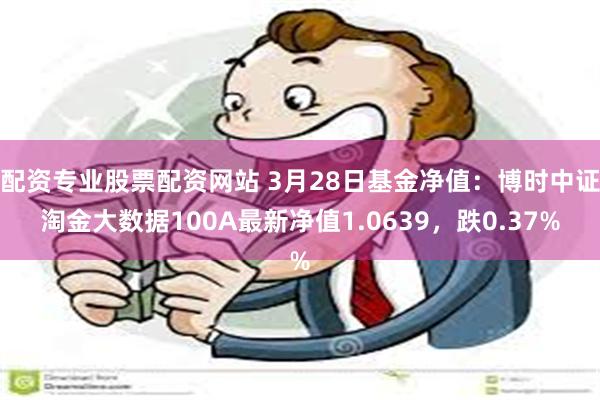 配资专业股票配资网站 3月28日基金净值：博时中证淘金大数据100A最新净值1.0639，跌0.37%