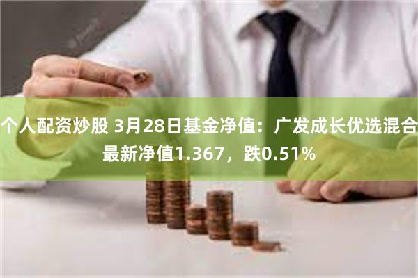 个人配资炒股 3月28日基金净值：广发成长优选混合最新净值1.367，跌0.51%