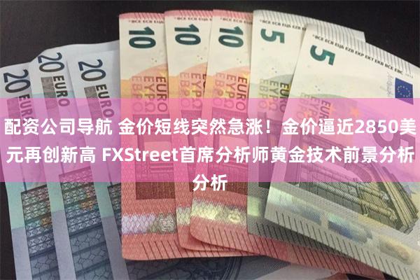 配资公司导航 金价短线突然急涨！金价逼近2850美元再创新高 FXStreet首席分析师黄金技术前景分析