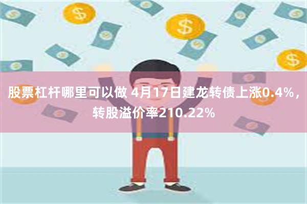 股票杠杆哪里可以做 4月17日建龙转债上涨0.4%，转股溢价率210.22%