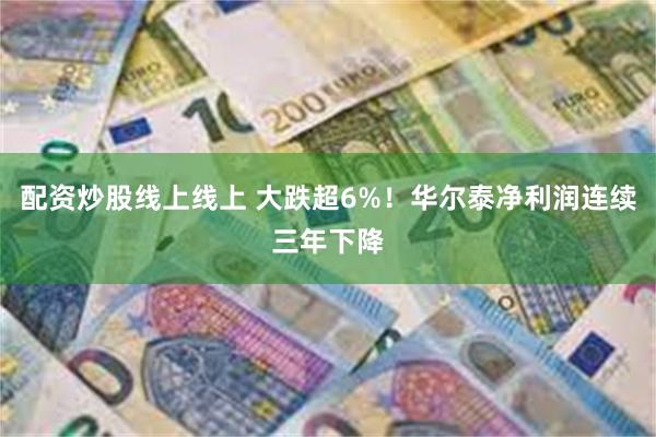 配资炒股线上线上 大跌超6%！华尔泰净利润连续三年下降