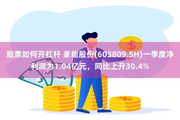 股票如何开杠杆 豪能股份(603809.SH)一季度净利润为1.04亿元，同比上升30.4%