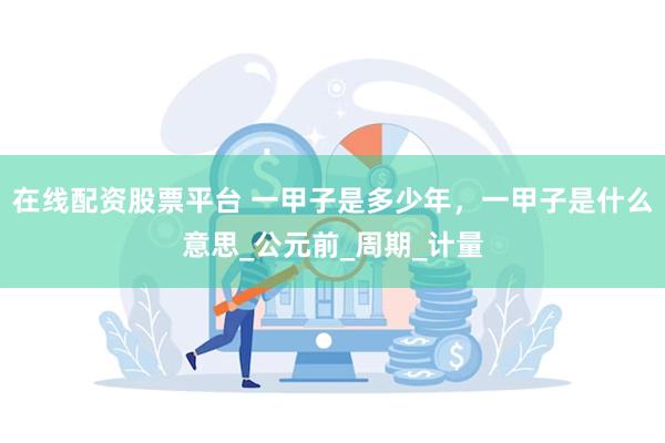 在线配资股票平台 一甲子是多少年，一甲子是什么意思_公元前_周期_计量