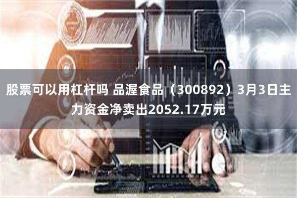 股票可以用杠杆吗 品渥食品（300892）3月3日主力资金净卖出2052.17万元