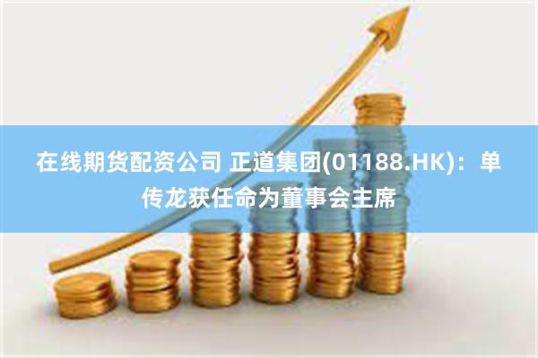 在线期货配资公司 正道集团(01188.HK)：单传龙获任命为董事会主席