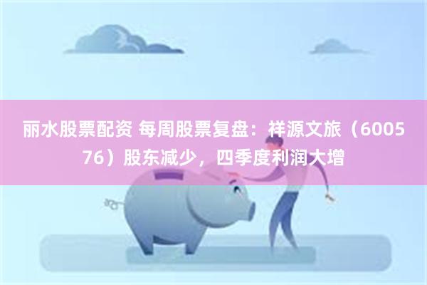 丽水股票配资 每周股票复盘：祥源文旅（600576）股东减少，四季度利润大增