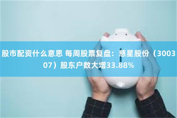 股市配资什么意思 每周股票复盘：慈星股份（300307）股东户数大增33.88%