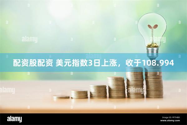 配资股配资 美元指数3日上涨，收于108.994