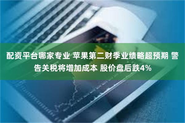 配资平台哪家专业 苹果第二财季业绩略超预期 警告关税将增加成本 股价盘后跌4%