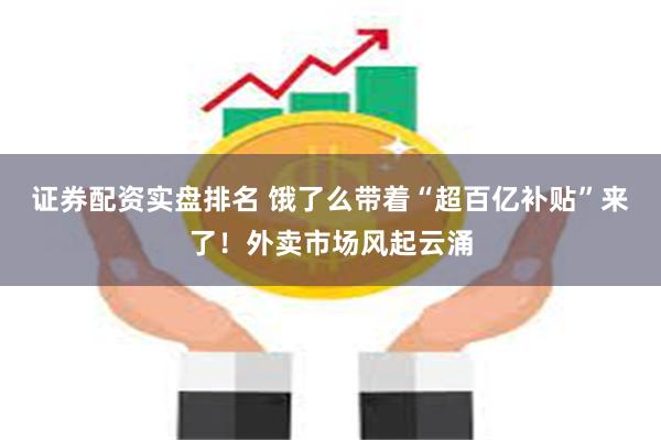 证券配资实盘排名 饿了么带着“超百亿补贴”来了！外卖市场风起云涌