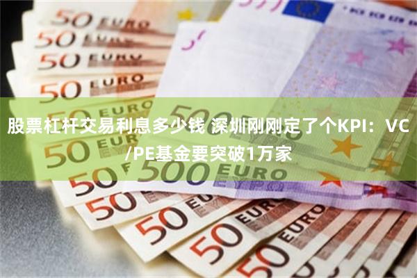 股票杠杆交易利息多少钱 深圳刚刚定了个KPI：VC/PE基金要突破1万家