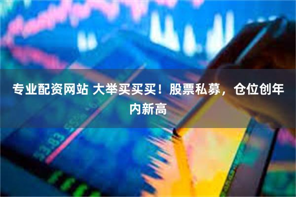 专业配资网站 大举买买买！股票私募，仓位创年内新高