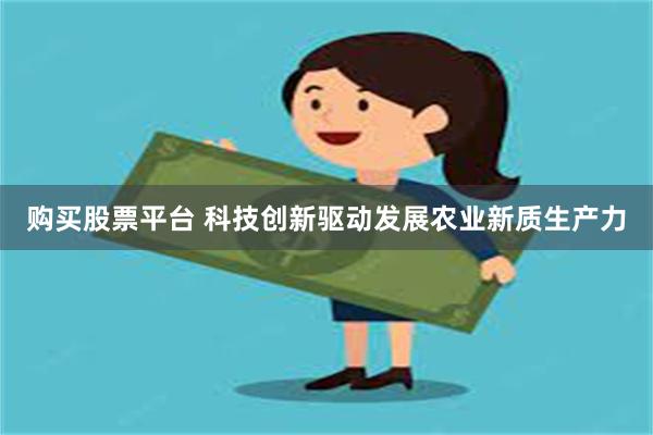 购买股票平台 科技创新驱动发展农业新质生产力