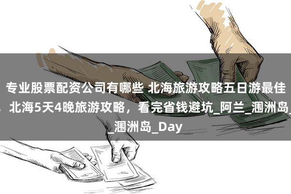 专业股票配资公司有哪些 北海旅游攻略五日游最佳路线，北海5天4晚旅游攻略，看完省钱避坑_阿兰_涠洲岛_Day