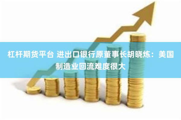 杠杆期货平台 进出口银行原董事长胡晓炼：美国制造业回流难度很大