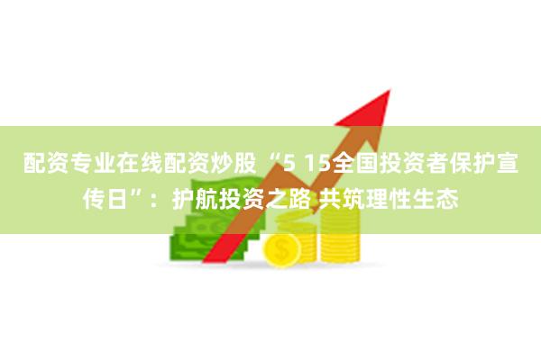 配资专业在线配资炒股 “5 15全国投资者保护宣传日”：护航投资之路 共筑理性生态