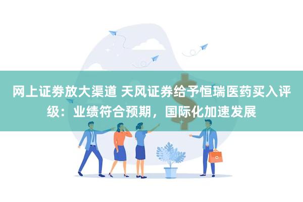 网上证劵放大渠道 天风证券给予恒瑞医药买入评级：业绩符合预期，国际化加速发展