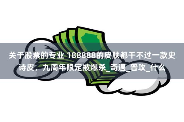 关于股票的专业 188888的皮肤都干不过一款史诗皮，九周年限定被爆杀_奇遇_普攻_什么
