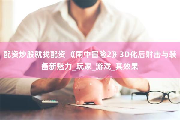 配资炒股就找配资 《雨中冒险2》3D化后射击与装备新魅力_玩家_游戏_其效果