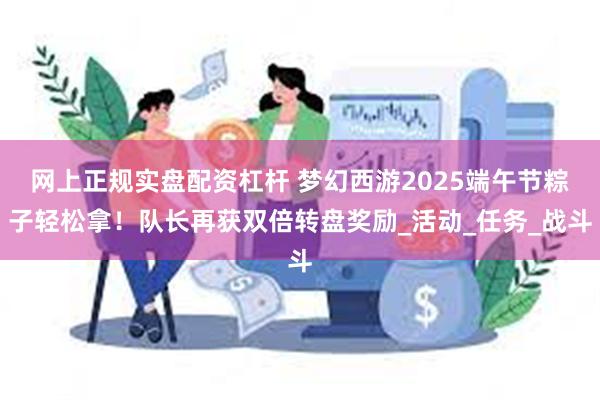 网上正规实盘配资杠杆 梦幻西游2025端午节粽子轻松拿！队长再获双倍转盘奖励_活动_任务_战斗