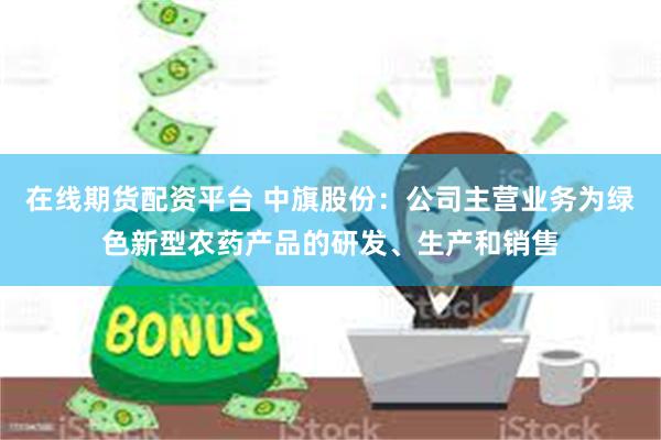 在线期货配资平台 中旗股份：公司主营业务为绿色新型农药产品的研发、生产和销售