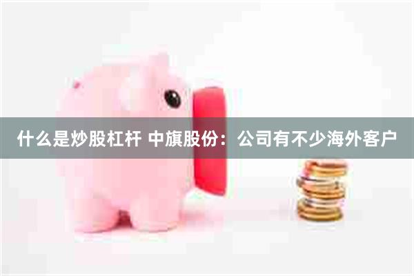 什么是炒股杠杆 中旗股份：公司有不少海外客户