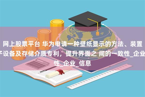 网上股票平台 华为申请一种壁纸显示的方法、装置、电子设备及存储介质专利，提升界面之 间的一致性_企业_信息