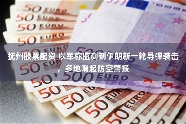 抚州股票配资 以军称监测到伊朗新一轮导弹袭击，多地响起防空警报