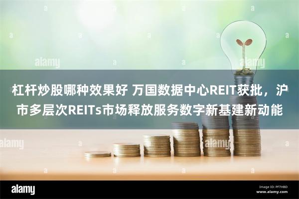 杠杆炒股哪种效果好 万国数据中心REIT获批，沪市多层次REITs市场释放服务数字新基建新动能