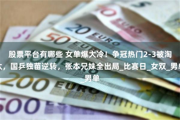 股票平台有哪些 女单爆大冷！争冠热门2-3被淘汰，国乒独苗逆转，张本兄妹全出局_比赛日_女双_男单