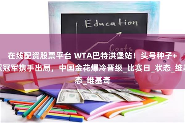 在线配资股票平台 WTA巴特洪堡站！头号种子+卫冕冠军携手出局，中国金花爆冷晋级_比赛日_状态_维基奇