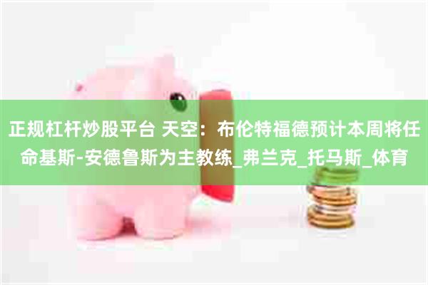 正规杠杆炒股平台 天空：布伦特福德预计本周将任命基斯-安德鲁斯为主教练_弗兰克_托马斯_体育