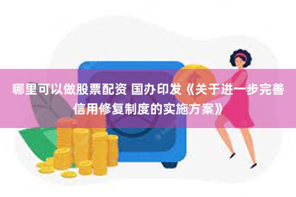 哪里可以做股票配资 国办印发《关于进一步完善信用修复制度的实施方案》