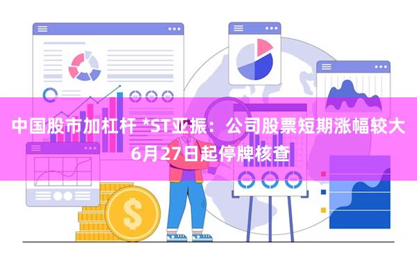 中国股市加杠杆 *ST亚振：公司股票短期涨幅较大 6月27日起停牌核查