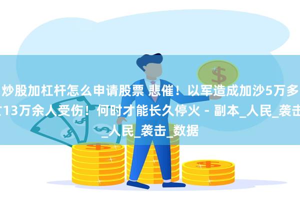 炒股加杠杆怎么申请股票 悲催！以军造成加沙5万多人死亡13万余人受伤！何时才能长久停火 - 副本_人民_袭击_数据