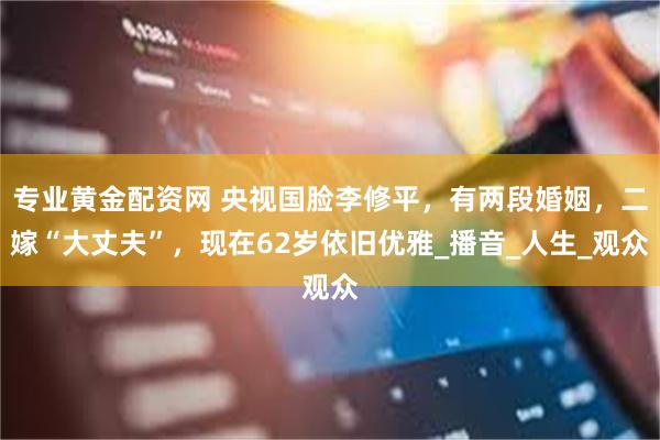 专业黄金配资网 央视国脸李修平，有两段婚姻，二嫁“大丈夫”，现在62岁依旧优雅_播音_人生_观众