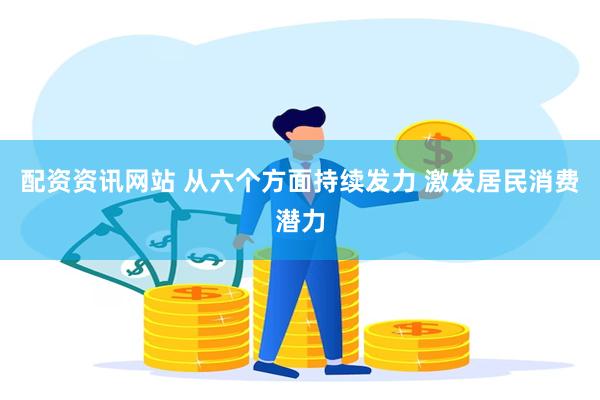 配资资讯网站 从六个方面持续发力 激发居民消费潜力