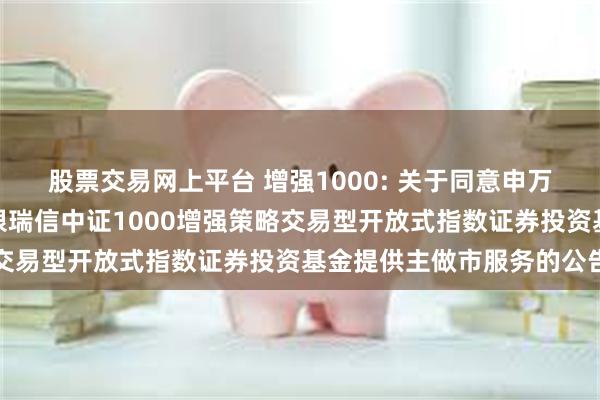 股票交易网上平台 增强1000: 关于同意申万宏源证券有限公司为工银瑞信中证1000增强策略交易型开放式指数证券投资基金提供主做市服务的公告