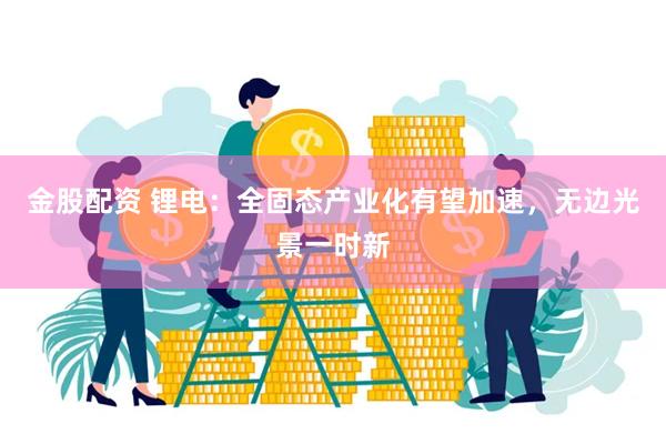 金股配资 锂电：全固态产业化有望加速，无边光景一时新