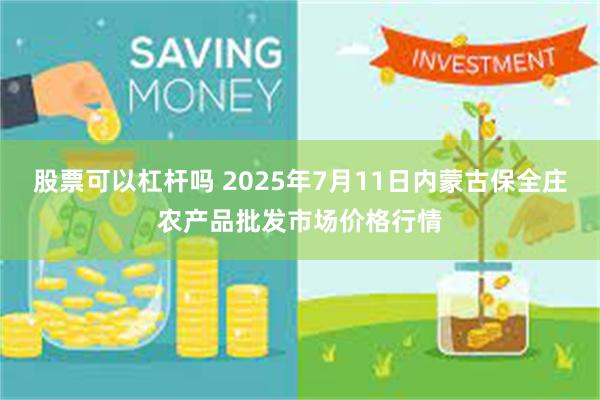 股票可以杠杆吗 2025年7月11日内蒙古保全庄农产品批发市场价格行情