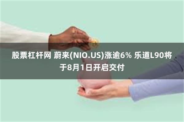 股票杠杆网 蔚来(NIO.US)涨逾6% 乐道L90将于8月1日开启交付