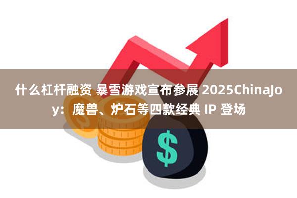 什么杠杆融资 暴雪游戏宣布参展 2025ChinaJoy：魔兽、炉石等四款经典 IP 登场