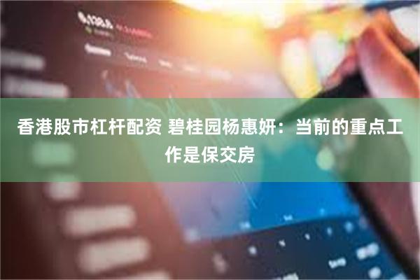 香港股市杠杆配资 碧桂园杨惠妍：当前的重点工作是保交房